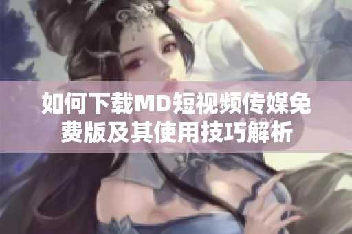 如何下载MD短视频传媒免费版及其使用技巧解析