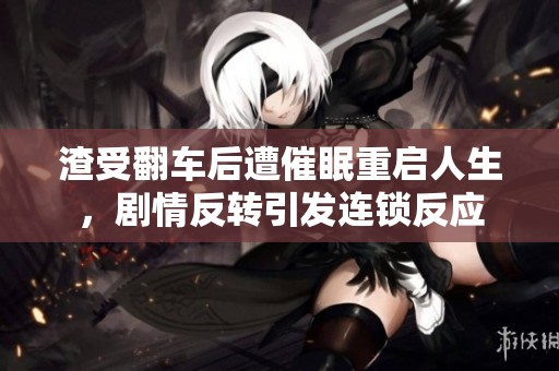 渣受翻车后遭催眠重启人生，剧情反转引发连锁反应
