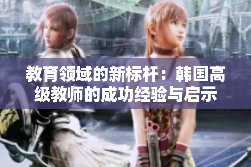 教育领域的新标杆：韩国高级教师的成功经验与启示