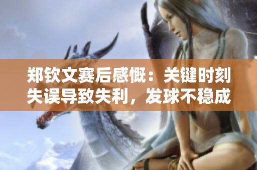 郑钦文赛后感慨：关键时刻失误导致失利，发球不稳成隐患