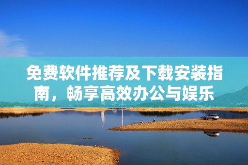 免费软件推荐及下载安装指南，畅享高效办公与娱乐