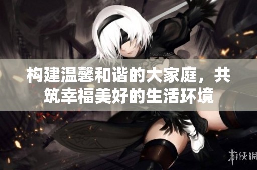 构建温馨和谐的大家庭，共筑幸福美好的生活环境