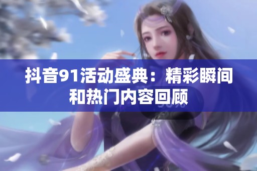 抖音91活动盛典：精彩瞬间和热门内容回顾