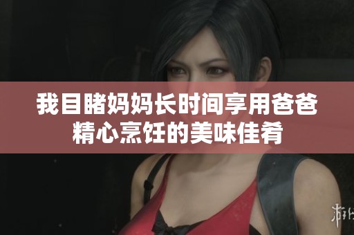 我目睹妈妈长时间享用爸爸精心烹饪的美味佳肴