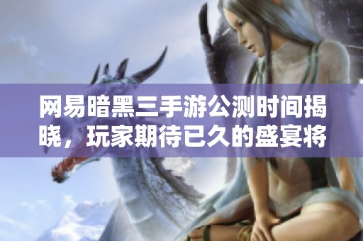 网易暗黑三手游公测时间揭晓，玩家期待已久的盛宴将至