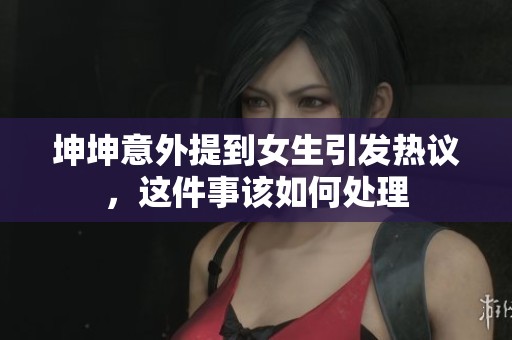 坤坤意外提到女生引发热议，这件事该如何处理