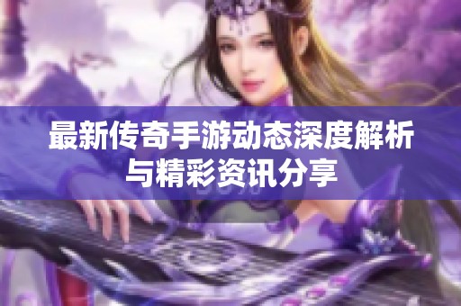 最新传奇手游动态深度解析与精彩资讯分享