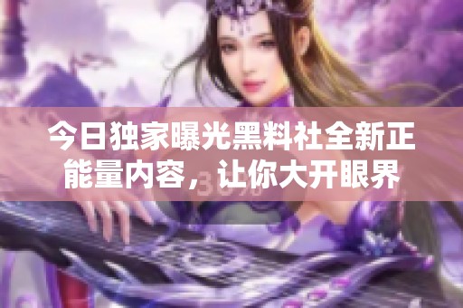 今日独家曝光黑料社全新正能量内容，让你大开眼界