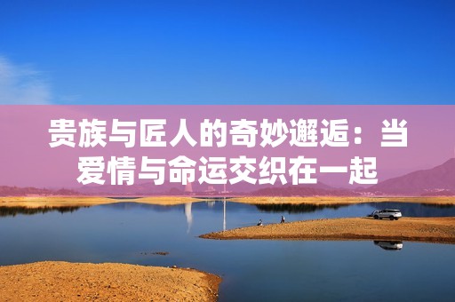 贵族与匠人的奇妙邂逅：当爱情与命运交织在一起