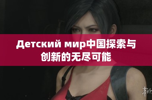 Детский мир中国探索与创新的无尽可能