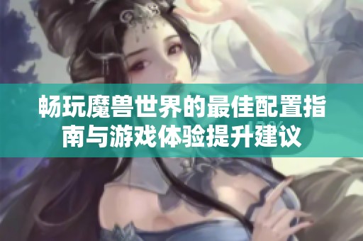 畅玩魔兽世界的最佳配置指南与游戏体验提升建议