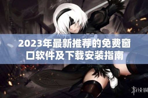 2023年最新推荐的免费窗口软件及下载安装指南