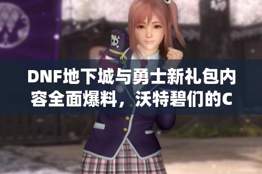 DNF地下城与勇士新礼包内容全面爆料，沃特碧们的Colg带你揭秘