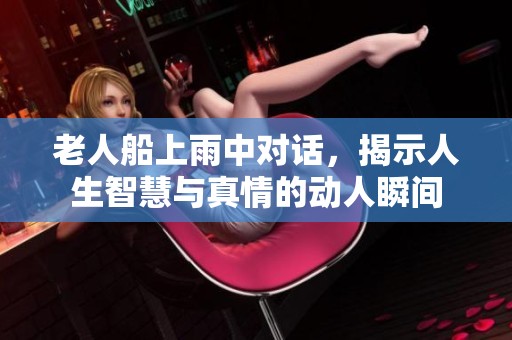 老人船上雨中对话，揭示人生智慧与真情的动人瞬间