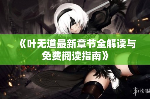 《叶无道最新章节全解读与免费阅读指南》