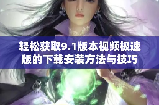 轻松获取9.1版本视频极速版的下载安装方法与技巧