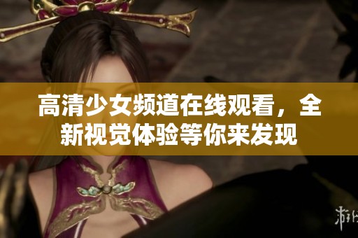 高清少女频道在线观看，全新视觉体验等你来发现