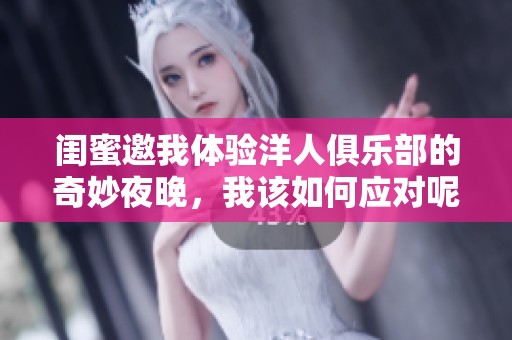 闺蜜邀我体验洋人俱乐部的奇妙夜晚，我该如何应对呢