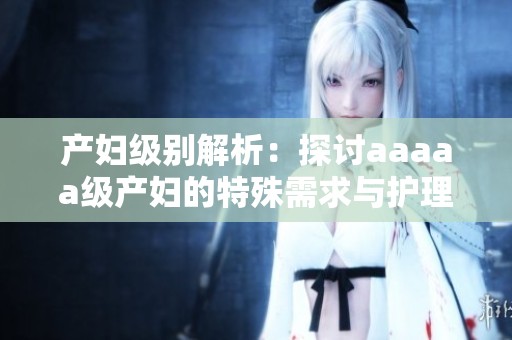 产妇级别解析：探讨aaaaa级产妇的特殊需求与护理细节