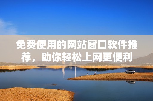 免费使用的网站窗口软件推荐，助你轻松上网更便利