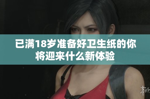 已满18岁准备好卫生纸的你将迎来什么新体验