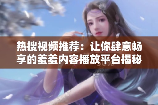 热搜视频推荐：让你肆意畅享的羞羞内容播放平台揭秘