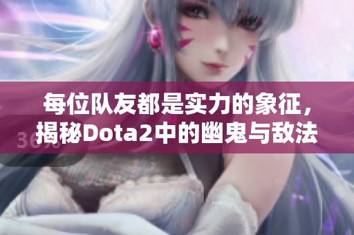每位队友都是实力的象征，揭秘Dota2中的幽鬼与敌法团战策略