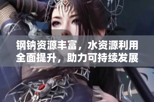 钢钠资源丰富，水资源利用全面提升，助力可持续发展