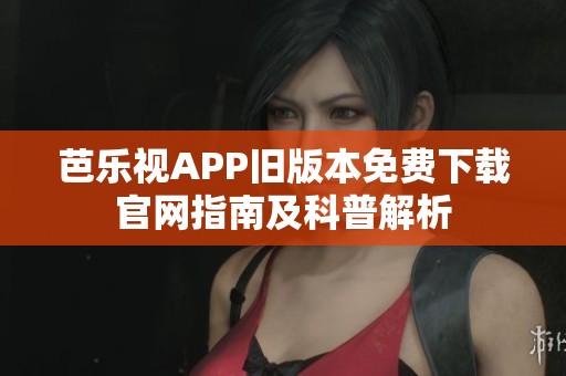 芭乐视APP旧版本免费下载官网指南及科普解析