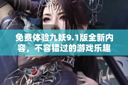 免费体验九妖9.1版全新内容，不容错过的游戏乐趣
