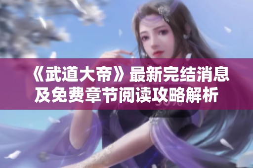 《武道大帝》最新完结消息及免费章节阅读攻略解析