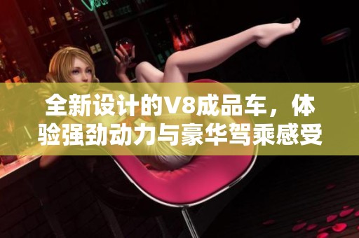 全新设计的V8成品车，体验强劲动力与豪华驾乘感受