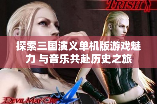 探索三国演义单机版游戏魅力 与音乐共赴历史之旅