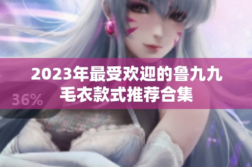 2023年最受欢迎的鲁九九毛衣款式推荐合集