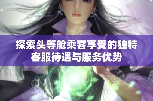探索头等舱乘客享受的独特客服待遇与服务优势