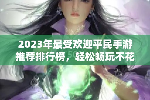 2023年最受欢迎平民手游推荐排行榜，轻松畅玩不花钱