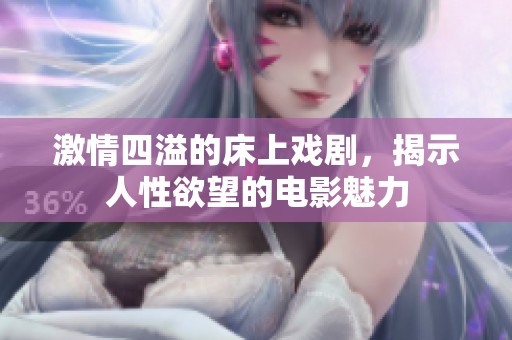 激情四溢的床上戏剧，揭示人性欲望的电影魅力