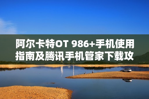 阿尔卡特OT 986+手机使用指南及腾讯手机管家下载攻略