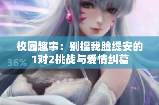 校园趣事：别捏我脸缇安的1对2挑战与爱情纠葛