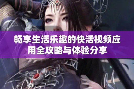 畅享生活乐趣的快活视频应用全攻略与体验分享