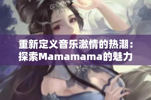 重新定义音乐激情的热潮：探索Mamamama的魅力之旅
