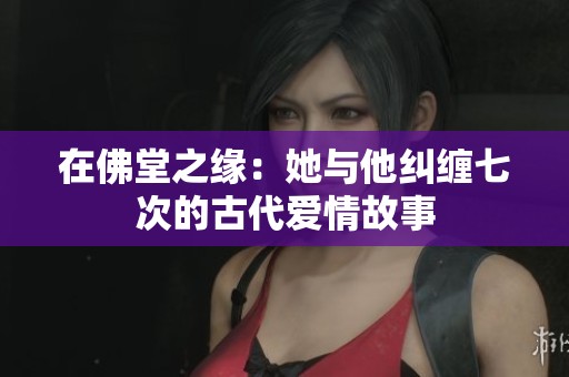 在佛堂之缘：她与他纠缠七次的古代爱情故事