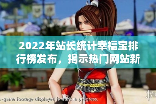 2022年站长统计幸福宝排行榜发布，揭示热门网站新动向