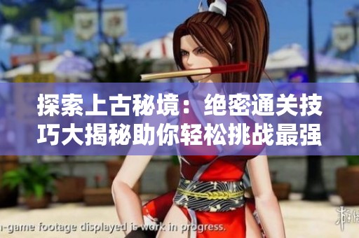 探索上古秘境：绝密通关技巧大揭秘助你轻松挑战最强祖师