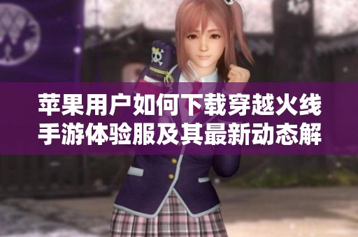 苹果用户如何下载穿越火线手游体验服及其最新动态解析