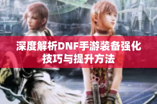 深度解析DNF手游装备强化技巧与提升方法