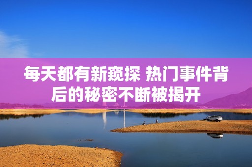 每天都有新窥探 热门事件背后的秘密不断被揭开