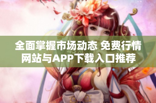 全面掌握市场动态 免费行情网站与APP下载入口推荐