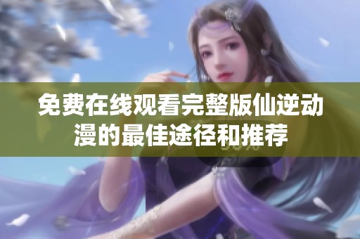 免费在线观看完整版仙逆动漫的最佳途径和推荐