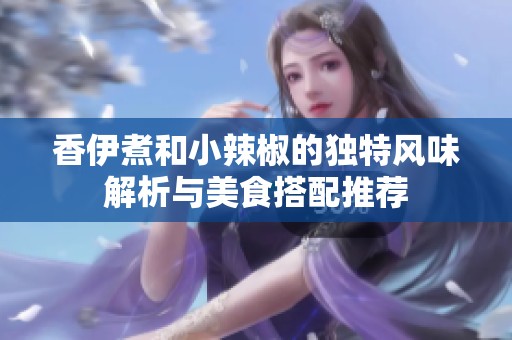 香伊煮和小辣椒的独特风味解析与美食搭配推荐